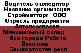 Водитель-экспедитор › Название организации ­ Стройматторг, ООО › Отрасль предприятия ­ Автоперевозки › Минимальный оклад ­ 1 - Все города Работа » Вакансии   . Башкортостан респ.,Баймакский р-н